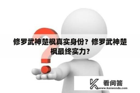 修罗武神楚枫真实身份？修罗武神楚枫最终实力？