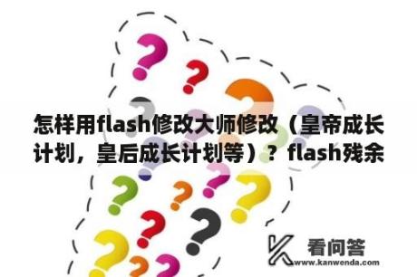 怎样用flash修改大师修改（皇帝成长计划，皇后成长计划等）？flash残余卸载不了怎么办？