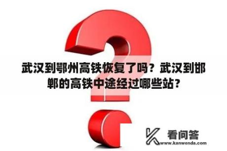 武汉到鄂州高铁恢复了吗？武汉到邯郸的高铁中途经过哪些站？