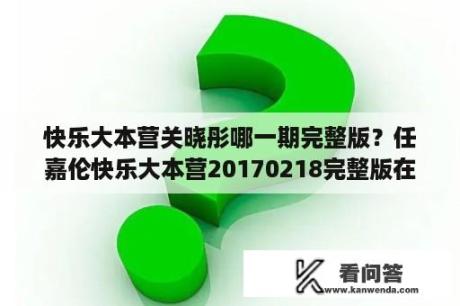 快乐大本营关晓彤哪一期完整版？任嘉伦快乐大本营20170218完整版在线免费观看？