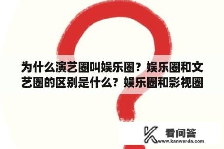 为什么演艺圈叫娱乐圈？娱乐圈和文艺圈的区别是什么？娱乐圈和影视圈的区别？