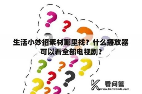 生活小妙招素材哪里找？什么播放器可以看全部电视剧？