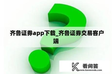  齐鲁证券app下载_齐鲁证券交易客户端