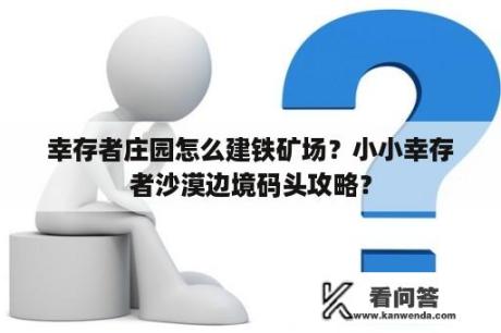 幸存者庄园怎么建铁矿场？小小幸存者沙漠边境码头攻略？