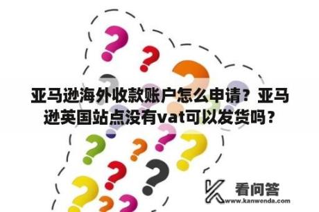 亚马逊海外收款账户怎么申请？亚马逊英国站点没有vat可以发货吗？