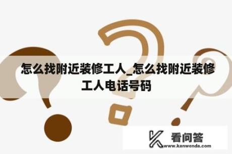  怎么找附近装修工人_怎么找附近装修工人电话号码