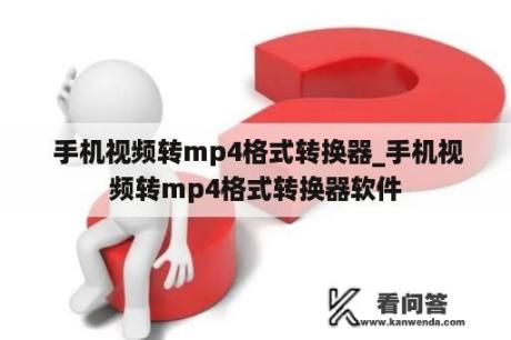  手机视频转mp4格式转换器_手机视频转mp4格式转换器软件