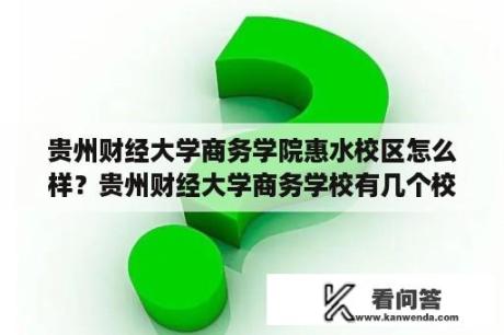 贵州财经大学商务学院惠水校区怎么样？贵州财经大学商务学校有几个校区？