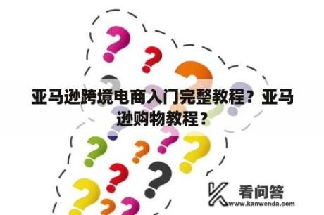 亚马逊跨境电商入门完整教程？亚马逊购物教程？