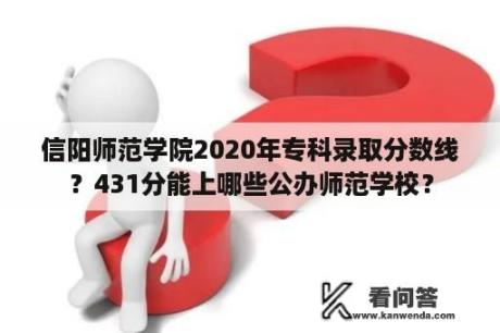 信阳师范学院2020年专科录取分数线？431分能上哪些公办师范学校？