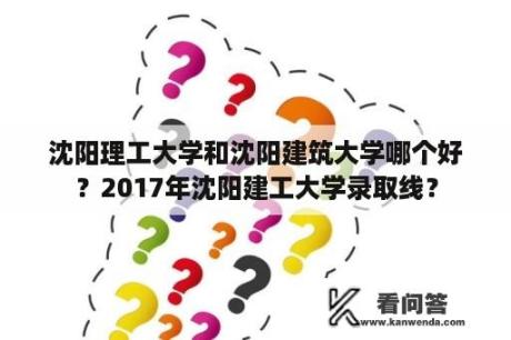 沈阳理工大学和沈阳建筑大学哪个好？2017年沈阳建工大学录取线？