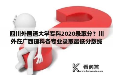 四川外国语大学专科2020录取分？川外在广西理科各专业录取最低分数线？