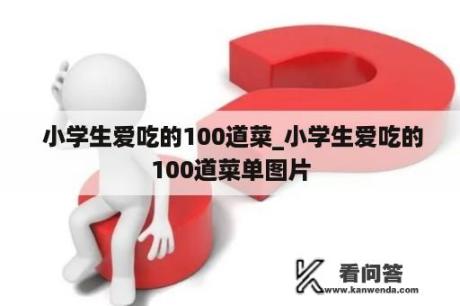  小学生爱吃的100道菜_小学生爱吃的100道菜单图片