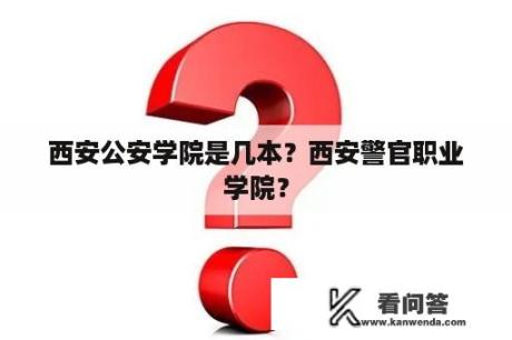 西安公安学院是几本？西安警官职业学院？