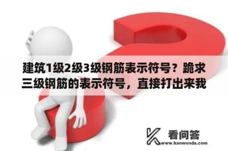 建筑1级2级3级钢筋表示符号？跪求三级钢筋的表示符号，直接打出来我复制？