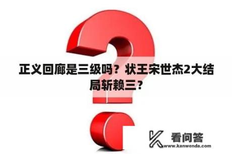 正义回廊是三级吗？状王宋世杰2大结局斩赖三？