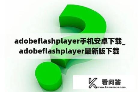  adobeflashplayer手机安卓下载_adobeflashplayer最新版下载