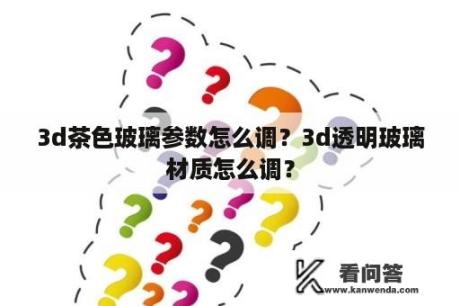 3d茶色玻璃参数怎么调？3d透明玻璃材质怎么调？