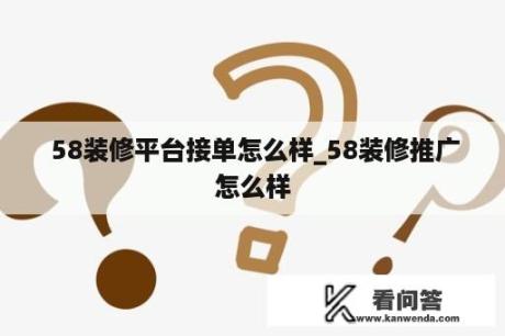  58装修平台接单怎么样_58装修推广怎么样