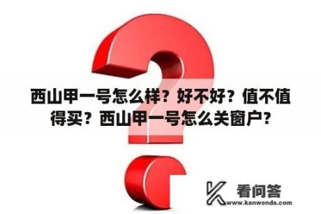 西山甲一号怎么样？好不好？值不值得买？西山甲一号怎么关窗户？