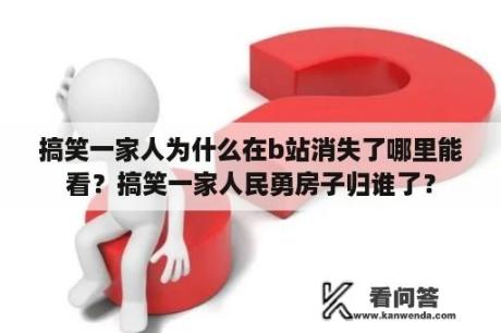 搞笑一家人为什么在b站消失了哪里能看？搞笑一家人民勇房子归谁了？