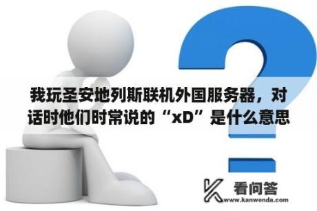 我玩圣安地列斯联机外国服务器，对话时他们时常说的“xD”是什么意思？gta水陆奇袭后该干什么？