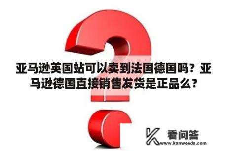 亚马逊英国站可以卖到法国德国吗？亚马逊德国直接销售发货是正品么？