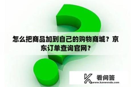 怎么把商品加到自己的购物商城？京东订单查询官网？