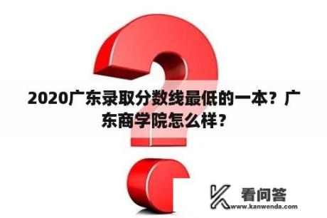 2020广东录取分数线最低的一本？广东商学院怎么样？