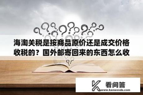 海淘关税是按商品原价还是成交价格收税的？国外邮寄回来的东西怎么收税？