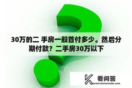 30万的二 手房一般首付多少。然后分期付款？二手房30万以下