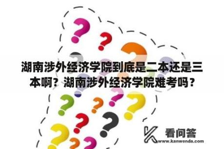 湖南涉外经济学院到底是二本还是三本啊？湖南涉外经济学院难考吗？