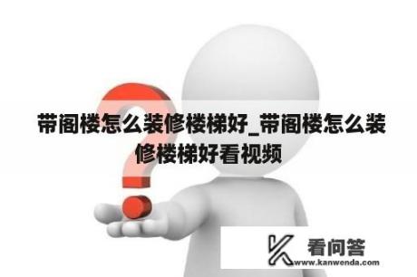  带阁楼怎么装修楼梯好_带阁楼怎么装修楼梯好看视频