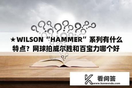 ★WILSON“HAMMER”系列有什么特点？网球拍威尔胜和百宝力哪个好？