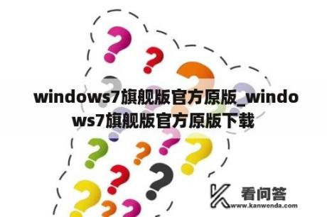  windows7旗舰版官方原版_windows7旗舰版官方原版下载