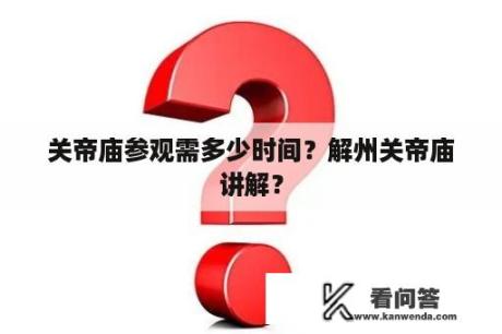 关帝庙参观需多少时间？解州关帝庙讲解？