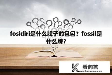 fosidiri是什么牌子的包包？fossil是什么牌？
