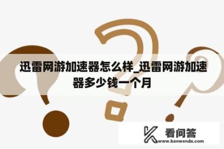  迅雷网游加速器怎么样_迅雷网游加速器多少钱一个月