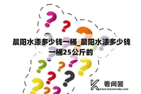  晨阳水漆多少钱一桶_晨阳水漆多少钱一桶25公斤的