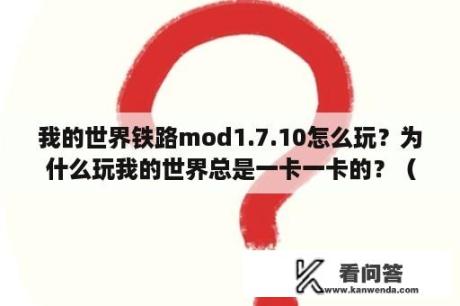 我的世界铁路mod1.7.10怎么玩？为什么玩我的世界总是一卡一卡的？（版本是1.7.10，加了10多个MOD）？