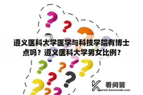 遵义医科大学医学与科技学院有博士点吗？遵义医科大学男女比例？