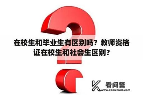 在校生和毕业生有区别吗？教师资格证在校生和社会生区别？