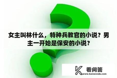 女主叫林什么，特种兵教官的小说？男主一开始是保安的小说？