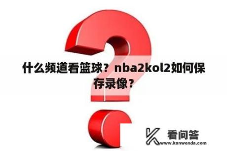 什么频道看篮球？nba2kol2如何保存录像？