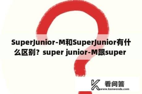 SuperJunior-M和SuperJunior有什么区别？super junior-M跟super junior有什么區別？