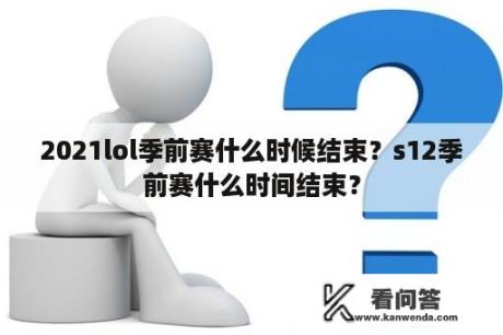 2021lol季前赛什么时候结束？s12季前赛什么时间结束？