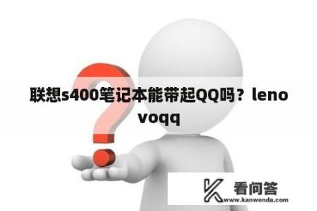 联想s400笔记本能带起QQ吗？lenovoqq