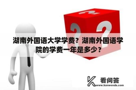 湖南外国语大学学费？湖南外国语学院的学费一年是多少？