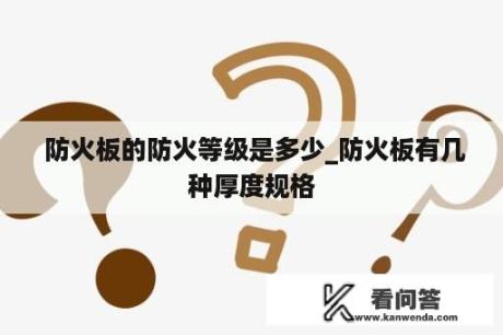  防火板的防火等级是多少_防火板有几种厚度规格