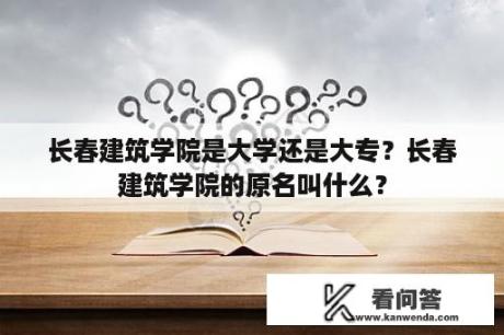 长春建筑学院是大学还是大专？长春建筑学院的原名叫什么？